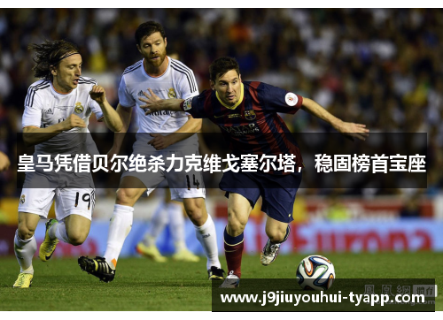 皇马凭借贝尔绝杀力克维戈塞尔塔，稳固榜首宝座