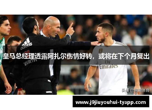 皇马总经理透露阿扎尔伤情好转，或将在下个月复出