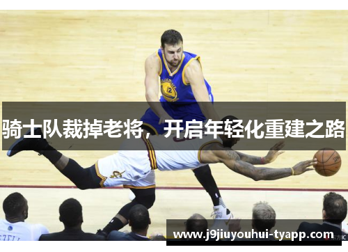 骑士队裁掉老将，开启年轻化重建之路