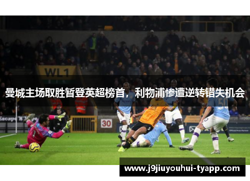 曼城主场取胜暂登英超榜首，利物浦惨遭逆转错失机会