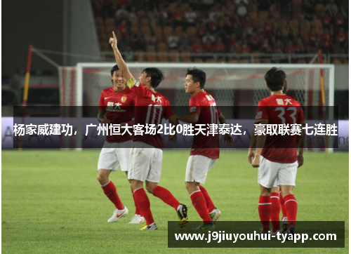 杨家威建功，广州恒大客场2比0胜天津泰达，豪取联赛七连胜