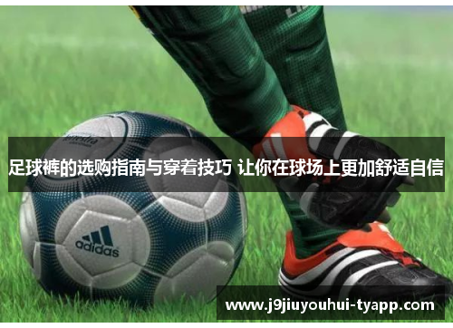 足球裤的选购指南与穿着技巧 让你在球场上更加舒适自信
