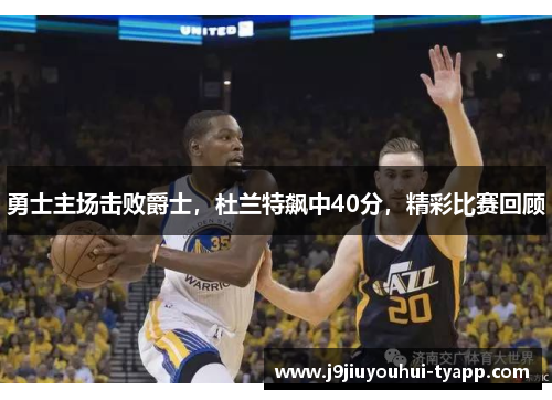 勇士主场击败爵士，杜兰特飙中40分，精彩比赛回顾