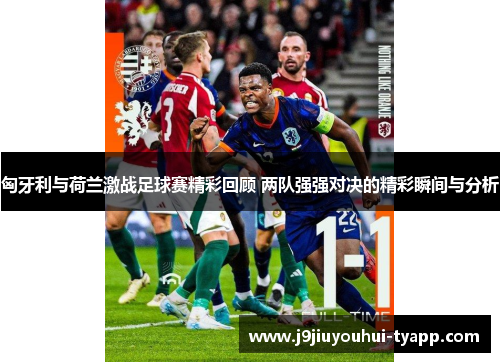 匈牙利与荷兰激战足球赛精彩回顾 两队强强对决的精彩瞬间与分析