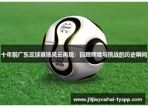 十年前广东足球赛场风云再现：回顾辉煌与挑战的历史瞬间