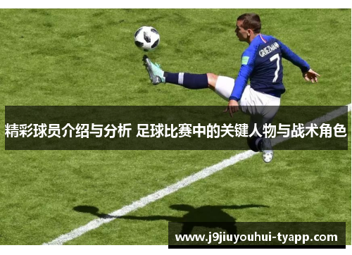 精彩球员介绍与分析 足球比赛中的关键人物与战术角色