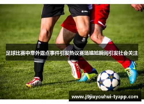 足球比赛中意外露点事件引发热议赛场尴尬瞬间引发社会关注