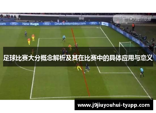 足球比赛大分概念解析及其在比赛中的具体应用与意义