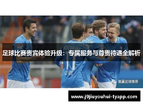 足球比赛贵宾体验升级：专属服务与尊贵待遇全解析
