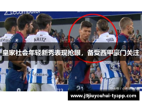 皇家社会年轻新秀表现抢眼，备受西甲豪门关注