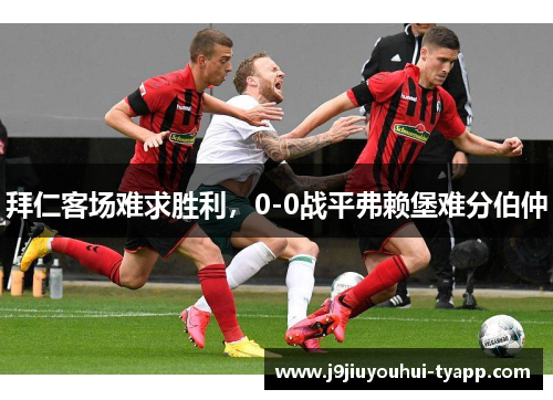 拜仁客场难求胜利，0-0战平弗赖堡难分伯仲