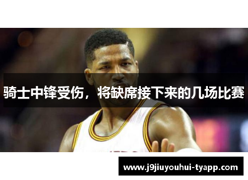 骑士中锋受伤，将缺席接下来的几场比赛