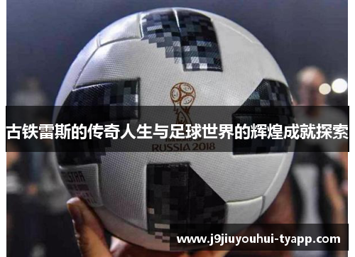 古铁雷斯的传奇人生与足球世界的辉煌成就探索