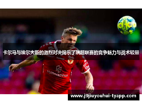卡尔马与埃尔夫斯的激烈对决揭示了瑞超联赛的竞争魅力与战术较量