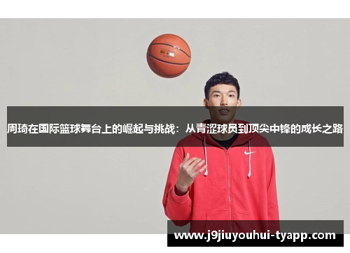 周琦在国际篮球舞台上的崛起与挑战：从青涩球员到顶尖中锋的成长之路