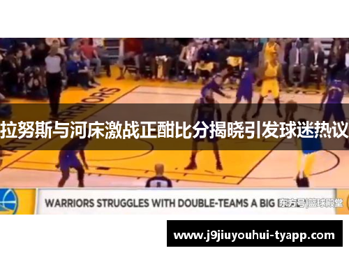 拉努斯与河床激战正酣比分揭晓引发球迷热议