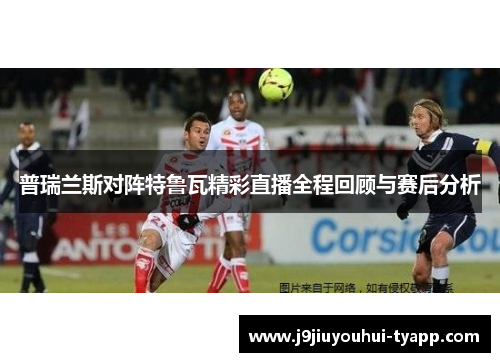 普瑞兰斯对阵特鲁瓦精彩直播全程回顾与赛后分析