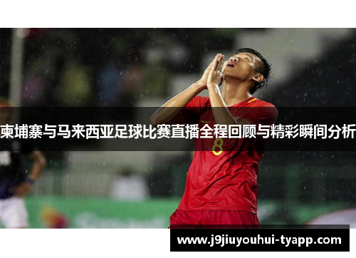 柬埔寨与马来西亚足球比赛直播全程回顾与精彩瞬间分析