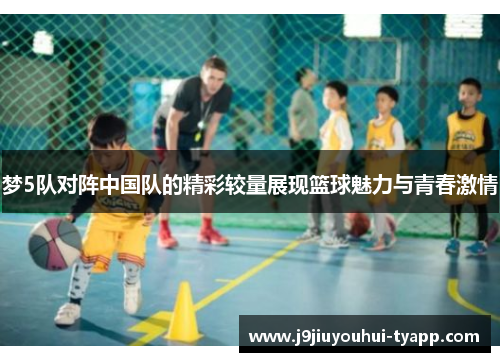 梦5队对阵中国队的精彩较量展现篮球魅力与青春激情