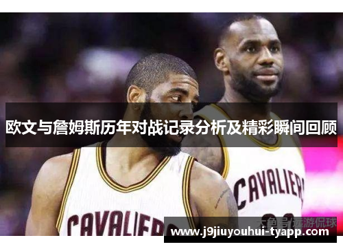 欧文与詹姆斯历年对战记录分析及精彩瞬间回顾