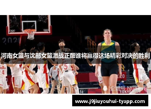 河南女篮与沈部女篮激战正酣谁将赢得这场精彩对决的胜利