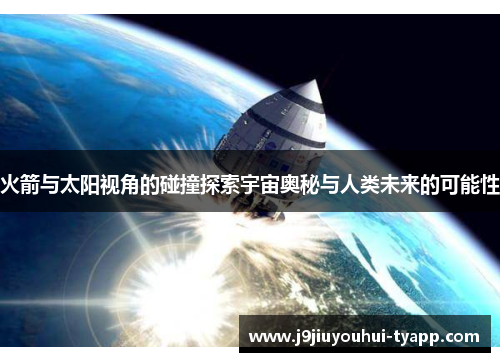火箭与太阳视角的碰撞探索宇宙奥秘与人类未来的可能性