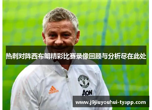 热刺对阵西布朗精彩比赛录像回顾与分析尽在此处
