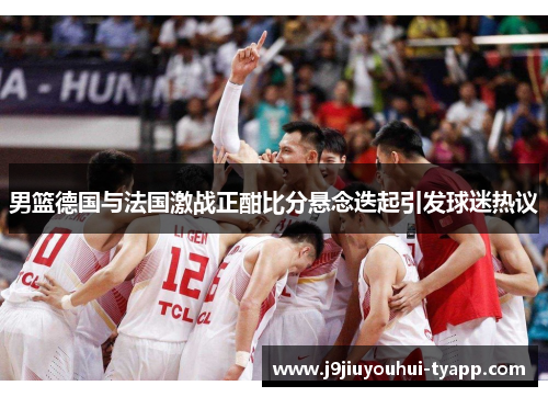 男篮德国与法国激战正酣比分悬念迭起引发球迷热议