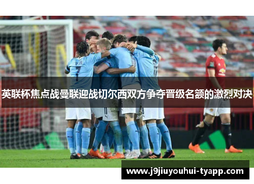 英联杯焦点战曼联迎战切尔西双方争夺晋级名额的激烈对决