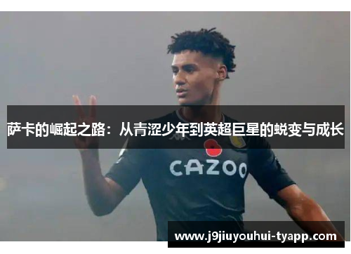 萨卡的崛起之路：从青涩少年到英超巨星的蜕变与成长