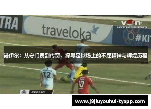 诺伊尔：从守门员到传奇，探寻足球场上的不屈精神与辉煌历程