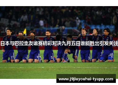 日本与巴拉圭友谊赛精彩对决九月五日谁能胜出引发关注